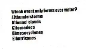 Which event only forms over water?
A)thunderstorms
B)funnel clouds
C)tornadoes
D)mesocyclones
E)hurricanes