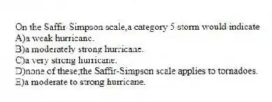On the Saffir-Simpson scale,a category 5 storm would indicate
A)a weak hurricane.
B)a moderately strong hurricane.
C)a very strong hurricane.
D)none of these;the Saffir-Simpson scale applies to tornadoes.
E)a moderate to strong hurricane.