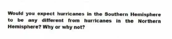 Would you expect hurricanes in the Southern Hemisphere to be any different from hurricanes in the Northern Hemisphere? Why or why not?