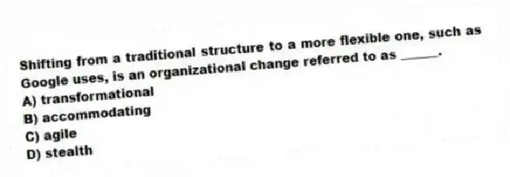 Shifting from a traditional structure to a more flexible one, such as Google uses, is an organizational change referred to as ______.
A) transformational
B) accommodating
C) agile
D) stealth