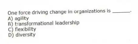One force driving change in organizations is ______.
A) agility
B) transformational leadership
C) flexibility
D) diversity
