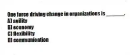 One force driving change in organizations is ______.
A) agility
B) economy
C) flexibility
D) communication