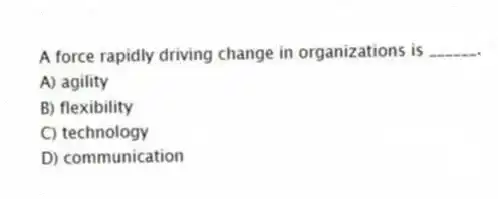 A force rapidly driving change in organizations is ______.
A) agility
B) flexibility
C) technology
D) communication
