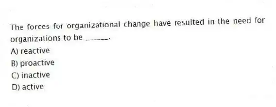 The forces for organizational change have resulted in the need for organizations to be ______.
A) reactive
B) proactive
C) inactive
D) active