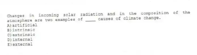 Changes in incoming solar radiation and in the composition of the atmosphere are two examples of ____ causes of climate change.
A)artificial
B)intrinsic
C)​extrinsic
D)​internal
E)​external