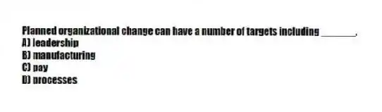 Planned organizational change can have a number of targets including ______.
A) leadership
B) manufacturing
C) pay
D) processes
