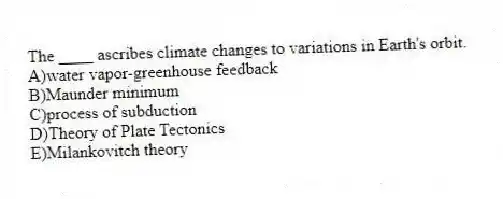 The ____ ascribes climate changes to variations in Earth's orbit.
A)water vapor-greenhouse feedback
B)Maunder minimum
C)process of subduction
D)Theory of Plate Tectonics
E)Milankovitch theory
