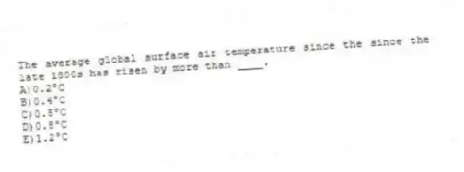 The average global surface air temperature since the since the late 1800s has risen by more than ____.
A)0.2°C
B)0.4°C
C)​0.5°C
D)​0.8°C
E)​1.2°C