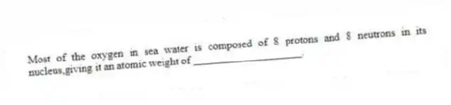 Most of the oxygen in sea water is composed of 8 protons and 8 neutrons in its nucleus,giving it an atomic weight of ____________________.