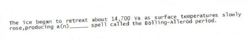 The ice began to retreat about 14,700 Ya as surface temperatures slowly rose,producing a(n)______ spell called the Bölling-Alleröd period.