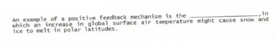 An example of a positive feedback mechanism is the ____________________,in which an increase in global surface air temperature might cause snow and ice to melt in polar latitudes.