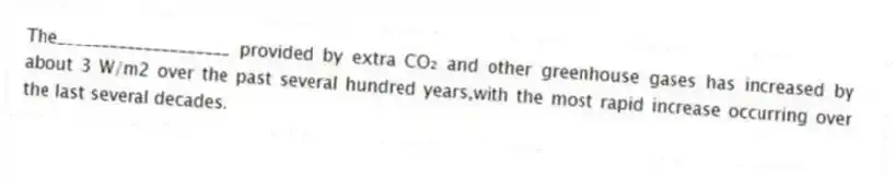The____________________ provided by extra CO₂ and other greenhouse gases has increased by about 3 W/m2 over the past several hundred years,with the most rapid increase occurring over the last several decades.