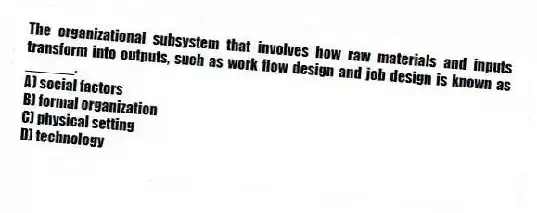The organizational subsystem that involves how raw materials and inputs transform into outputs, such as work flow design and job design is known as ______.
A) social factors
B) formal organization
C) physical setting
D) technology