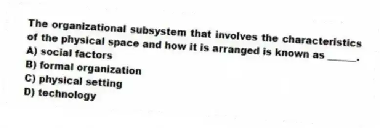 The organizational subsystem that involves the characteristics of the physical space and how it is arranged is known as ______.
A) social factors
B) formal organization
C) physical setting
D) technology