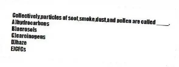 Collectively,particles of soot,smoke,dust,and pollen are called ____.
A)hydrocarbons
B)aerosols
C)carcinogens
D)haze
E)CFCs