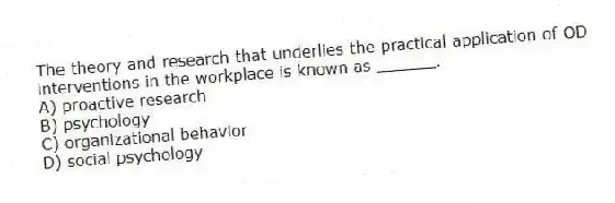 The theory and research that underlies the practical application of OD interventions in the workplace is known as ______.
A) proactive research
B) psychology
C) organizational behavior
D) social psychology