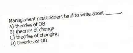 Management practitioners tend to write about ______.
A) theories of OB
B) theories of change
C) theories of changing
D) theories of OD