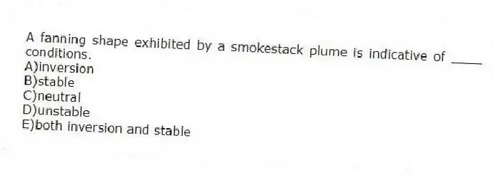 A fanning shape exhibited by a smokestack plume is indicative of ____ conditions.
A)inversion
B)stable
C)neutral
D)unstable
E)both inversion and stable
