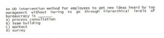 An OD intervention method for employees to get new ideas heard by top management without having to go through hierarchical levels of bureaucracy is ______.
A) process consultation
B) team building
C) workout
D) survey