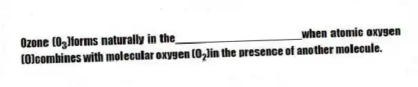 Ozone (O<sub>3</sub>)forms naturally in the____________________when atomic oxygen (O)combines with molecular oxygen (O<sub>2</sub>)in the presence of another molecule.