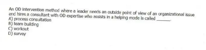 An OD intervention method where a leader needs an outside point of view of an organizational issue and hires a consultant with OD expertise who assists in a helping mode is called ______.
A) process consultation
B) team building
C) workout
D) survey