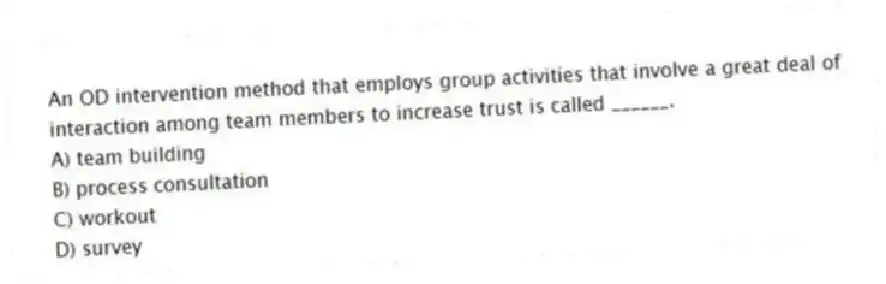 An OD intervention method that employs group activities that involve a great deal of interaction among team members to increase trust is called ______.
A) team building
B) process consultation
C) workout
D) survey