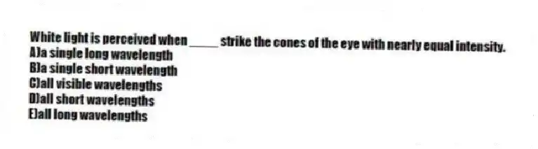 White light is perceived when ____ strike the cones of the eye with nearly equal intensity.
A)a single long wavelength
B)a single short wavelength
C)all visible wavelengths
D)all short wavelengths
E)all long wavelengths