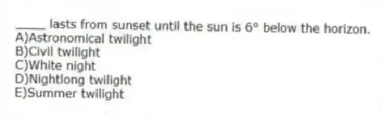 ____ lasts from sunset until the sun is 6° below the horizon.
A)Astronomical twilight
B)Civil twilight
C)White night
D)Nightlong twilight
E)Summer twilight