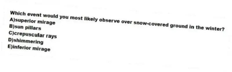 Which event would you most likely observe over snow-covered ground in the winter?
A)superior mirage
B)sun pillars
C)crepuscular rays
D)shimmering
E)inferior mirage