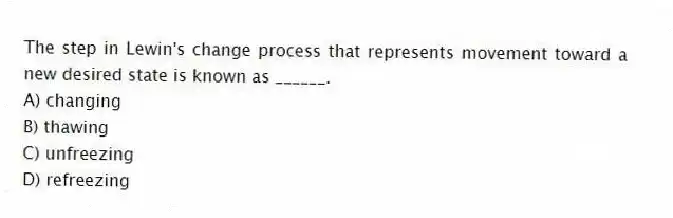 The step in Lewin's change process that represents movement toward a new desired state is known as ______.
A) changing
B) thawing
C) unfreezing
D) refreezing