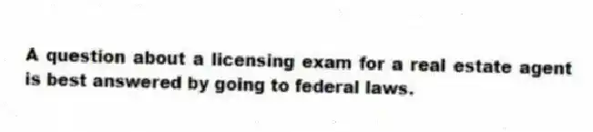 A question about a licensing exam for a real estate agent is best answered by going to federal laws.