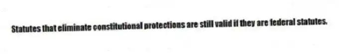 Statutes that eliminate constitutional protections are still valid if they are federal statutes.