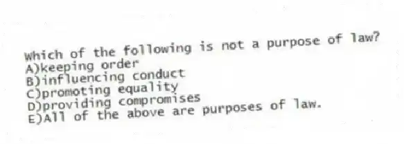 Which of the following is not a purpose of law?
A)keeping order
B)influencing conduct
C)promoting equality
D)providing compromises
E)All of the above are purposes of law.