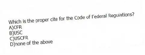 Which is the proper cite for the Code of Federal Regulations?
A)CFR
B)USC
C)USCFR
D)none of the above