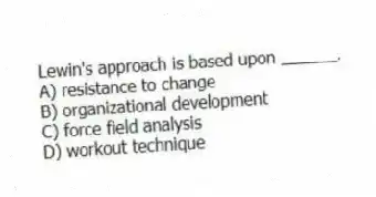 Lewin's approach is based upon ______.
A) resistance to change
B) organizational development
C) force field analysis
D) workout technique