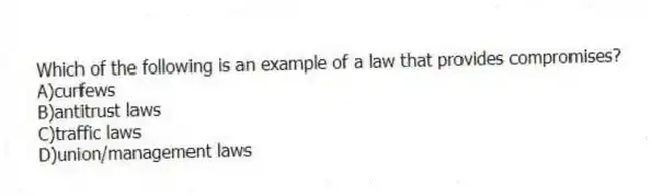 Which of the following is an example of a law that provides compromises?
A)curfews
B)antitrust laws
C)traffic laws
D)union/management laws