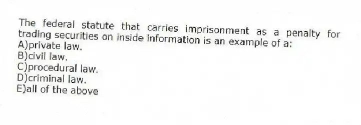 The federal statute that carries imprisonment as a penalty for trading securities on inside information is an example of a:
A)private law.
B)civil law.
C)procedural law.
D)criminal law.
E)all of the above