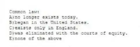 Common law:
A)no longer exists today.
B)began in the United States.
C)exists only in England.
D)was eliminated with the courts of equity.
E)none of the above
