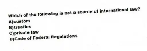 Which of the following is not a source of international law?
A)custom
B)treaties
C)private law
D)Code of Federal Regulations
