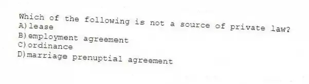 Which of the following is not a source of private law?
A)lease
B)employment agreement
C)ordinance
D)marriage prenuptial agreement