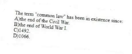 The term "common law" has been in existence since:
A)the end of the Civil War.
B)the end of World War I.
C)1492.
D)1066.