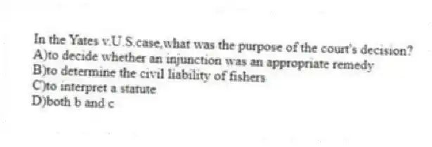 In the Yates v.U.S.case,what was the purpose of the court's decision?
A)to decide whether an injunction was an appropriate remedy
B)to determine the civil liability of fishers
C)to interpret a statute
D)both b and c