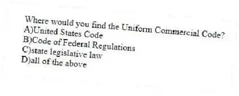 Where would you find the Uniform Commercial Code?
A)United States Code
B)Code of Federal Regulations
C)state legislative law
D)all of the above