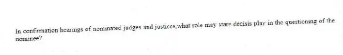 In confirmation hearings of nominated judges and justices,what role may stare decisis play in the questioning of the nominee?
