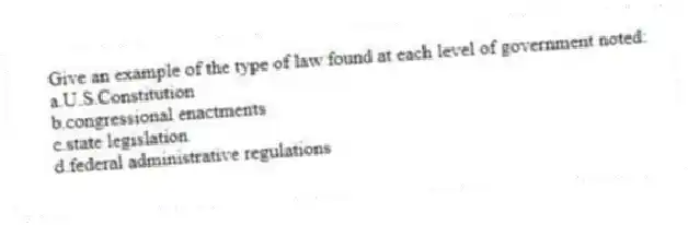 Give an example of the type of law found at each level of government noted:
a.U.S.Constitution
b.congressional enactments
c.state legislation
d.federal administrative regulations