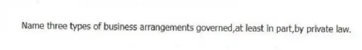 Name three types of business arrangements governed,at least in part,by private law.