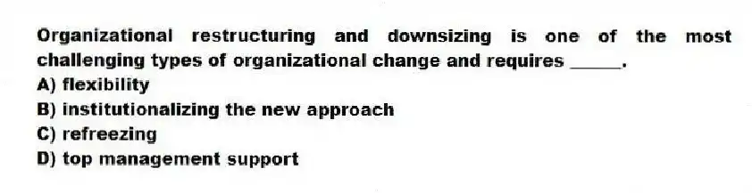Organizational restructuring and downsizing is one of the most challenging types of organizational change and requires ______.
A) flexibility
B) institutionalizing the new approach
C) refreezing
D) top management support
