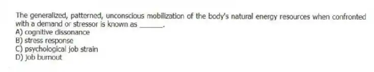 The generalized, patterned, unconscious mobilization of the body's natural energy resources when confronted with a demand or stressor is known as ______.
A) cognitive dissonance
B) stress response
C) psychological job strain
D) job burnout