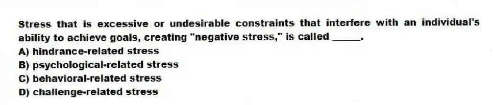 Stress that is excessive or undesirable constraints that interfere with an individual's ability to achieve goals, creating "negative stress," is called ______.
A) hindrance-related stress
B) psychological-related stress
C) behavioral-related stress
D) challenge-related stress