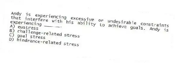 Andy is experiencing excessive or undesirable constraints that interfere with his ability to achieve goals. Andy is experiencing ______.
A) eustress
B) challenge-related stress
C) goal stress
D) hindrance-related stress